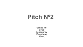 Pitch Nº2
Grupo 10
Cruz
Echegaray
Escudero
Meza
 