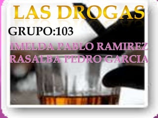 LAS DROGAS  GRUPO:103 IMELDA PABLO RAMIREZ RASALBA PEDRO GARCIA 