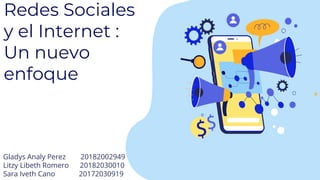 Redes Sociales
y el Internet :
Un nuevo
enfoque
Gladys Analy Perez 20182002949
Litzy Libeth Romero 20182030010
Sara Iveth Cano 20172030919
 