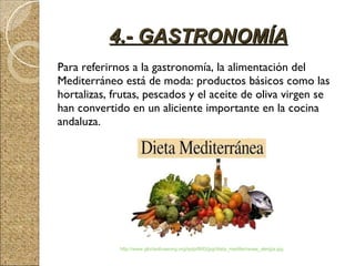 Para referirnos a la gastronomía, la alimentación del Mediterráneo está de moda: productos básicos como las hortalizas, frutas, pescados y el aceite de oliva virgen se han convertido en un aliciente importante en la cocina andaluza.  4.- GASTRONOMÍA http://www.gloriaolivaeong.org/spip/IMG/jpg/dieta_mediterranea_alergia.jpg 