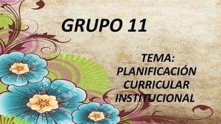 GRUPO 11
TEMA:
PLANIFICACIÓN
CURRICULAR
INSTITUCIONAL
 