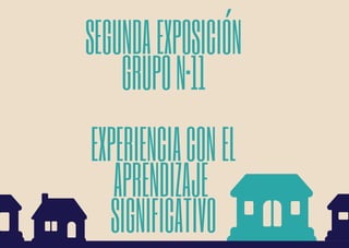 SEGUNDA EXPOSICIÓN
GRUPON·11
EXPERIENCIACON EL
APRENDIZAJE 
SIGNIFICATIVO
 