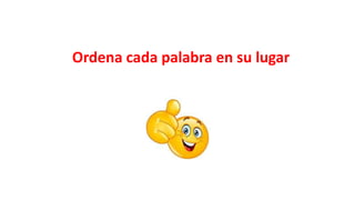 Ordena cada palabra en su lugar
 