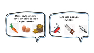 Blanco es, la gallina lo
pone, con aceite se fríe y
con pan se come
Lana sube lana baja
¿Qué es?
 