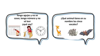 Tengo agujas y no se
coser, tengo número y no
sé leer
¿qué soy?
¿Qué animal tiene en su
nombre las cinco
vocales?
 