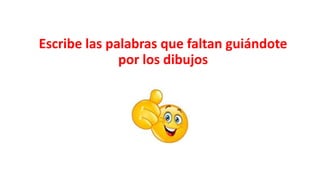 Escribe las palabras que faltan guiándote
por los dibujos
 