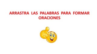 ARRASTRA LAS PALABRAS PARA FORMAR
ORACIONES
 