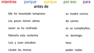 mientras porque aunque por eso para
antes de
Me he levantado temprano
Los peces tienen aletas
Javier se ha resfriado
Marcela esta contenta
Luis y Juan estudian
Lávate las manos
su madre cocina.
de comer.
es su cumpleaños.
es domingo.
tose.
poder nadar.
 