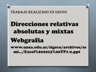 TRabajo Realizado en gRupo

Direcciones relativas
absolutas y mixtas
Webgrafia
www.unsa.edu.ar/sigeco/archivos/se
mi.../Excel%202013%20TP1-2.ppt

 