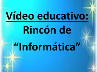 Vídeo educativo: Rincón de 
“Informática”  