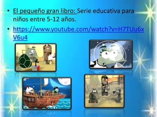•El pequeño gran libro: Serie educativa para niños entre 5-12 años. 
•https://www.youtube.com/watch?v=H7TUu6xV6u4  