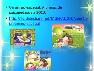 •Un amigo espacial. Alumnas de psicopedagogía 2010. 
•http://es.slideshare.net/MGERALDOD/cuento- un-amigo-espacial  