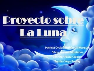 Proyecto sobre La Luna 
Patricia Orejas Rodríguez-Marqués 
Silvia Pascual Montánez 
Jennifer PasturZapico 
Sandra Vega Romay  