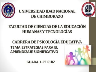 UNIVERSIDADIDAD NACIONAL
DE CHIMBORAZO
FACULTADDE CIENCIAS DE LA EDUCACIÓN
HUMANASY TECNOLOGÍAS
CARRERADE PSICOLOGÍAEDUCATIVA
TEMA:ESTRATEGIAS PARA EL
APRENDIZAJE SIGNIFICATIVO
GUADALUPE RUIZ
 