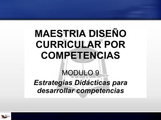 MAESTRIA DISEÑO CURRICULAR POR COMPETENCIAS MODULO 9 Estrategias Didácticas para desarrollar competencias 