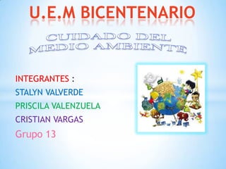 U.E.M BICENTENARIO
INTEGRANTES :
STALYN VALVERDE
PRISCILA VALENZUELA
CRISTIAN VARGAS
Grupo 13
 