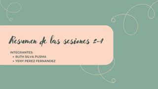 RUTH SILVA PUSMA
YENY PEREZ FERNANDEZ
INTEGRANTES:
Resumen de las sesiones 2-4
 