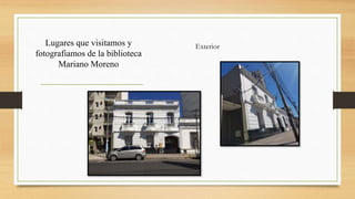 Lugares que visitamos y
fotografiamos de la biblioteca
Mariano Moreno
Exterior
 