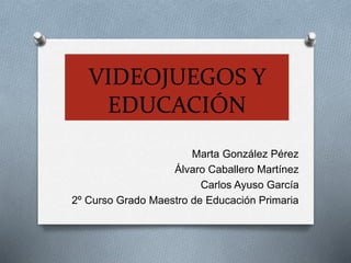 VIDEOJUEGOS Y
EDUCACIÓN
Marta González Pérez
Álvaro Caballero Martínez
Carlos Ayuso García
2º Curso Grado Maestro de Educación Primaria
 