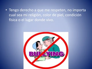 • Tengo derecho a que me respeten, no importa
cual sea mi religión, color de piel, condición
física o el lugar donde vivo.
 