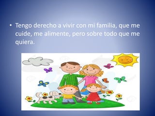 • Tengo derecho a vivir con mi familia, que me
cuide, me alimente, pero sobre todo que me
quiera.
 