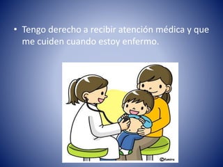 • Tengo derecho a recibir atención médica y que
me cuiden cuando estoy enfermo.
 