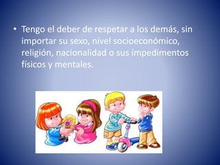 • Tengo el deber de respetar a los demás, sin
importar su sexo, nivel socioeconómico,
religión, nacionalidad o sus impedimentos
físicos y mentales.
 