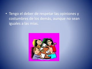 • Tengo el deber de respetar las opiniones y
costumbres de los demás, aunque no sean
iguales a las mías.
 