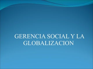 GERENCIA SOCIAL Y LA GLOBALIZACION  