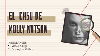 EL CASO DE
MOLLY WATSON
INTEGRANTES:
• Mateo Albuja
• Cristopher Gaibor
 