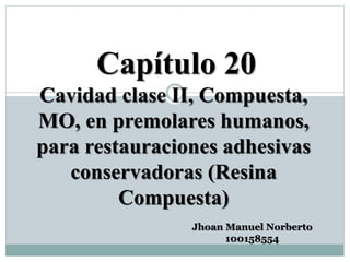 Capítulo 20
Cavidad clase II, Compuesta,
MO, en premolares humanos,
para restauraciones adhesivas
conservadoras (Resina
Compuesta)
Jhoan Manuel Norberto
100158554
 