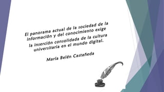 la
dad de
ie
e la soc
e
actual d ocimient o exi g
a
panoram y del con
El
a
ación
a cultur
l
inform
dada de igital.
li
d
n conso
inserció ia en el mundo
la
ar
niversit
u
a
astañed
C
a Belén
Marí

 