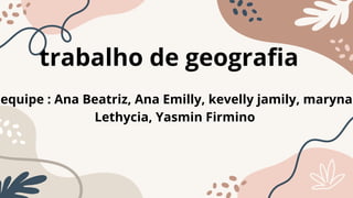 trabalho de geografia
equipe : Ana Beatriz, Ana Emilly, kevelly jamily, maryna
Lethycia, Yasmin Firmino
 