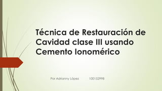 Técnica de Restauración de
Cavidad clase III usando
Cemento Ionomérico
Por Adrianny López 100152998
 