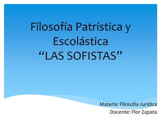 Filosofía Patrística y
Escolástica
“LAS SOFISTAS”
Materia: Filosofía Jurídica
Docente: Flor Zapata
 
