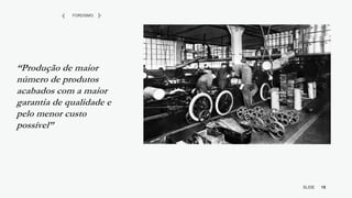 15
SLIDE
BY MIKOKIT F I L
-[ ]-
“Produção de maior
número de produtos
acabados com a maior
garantia de qualidade e
pelo menor custo
possível”
FORDISMO
-[ ]-
 