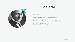 2
SLIDE
BY MIKOKIT F I L
-[ ]-
ORIGEM
• Século XX
• Administração como ciência
• Escola da Administração Científica
• Frederick W. Taylor
 