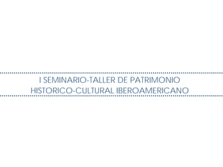 I SEMINARIO-TALLER DE PATRIMONIO
HISTORICO-CULTURAL IBEROAMERICANO
 