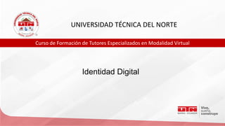UNIVERSIDAD TÉCNICA DEL NORTE
Curso de Formación de Tutores Especializados en Modalidad Virtual
Identidad Digital
 