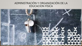 ADMINISTRACIÓN Y ORGANIZACIÓN DE LA
EDUCACION FÍSICA
 