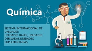 Química
SISTEMA INTERNACIONAL DE
UNIDADES:
UNIDADES BASES, UNIDADES
DERIVADAS,UNIDADES
SUPLEMENTARIAS.
 