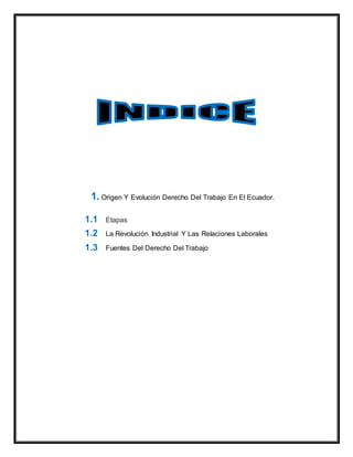 1. Origen Y Evolución Derecho Del Trabajo En El Ecuador.
1.1 Etapas
1.2 La Revolución Industrial Y Las Relaciones Laborales
1.3 Fuentes Del Derecho Del Trabajo
 