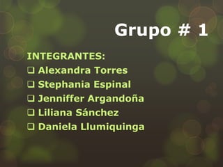 Grupo # 1
INTEGRANTES:
 Alexandra Torres
 Stephania Espinal
 Jenniffer Argandoña
 Liliana Sánchez
 Daniela Llumiquinga
 