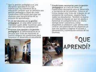 *
* Que la gestión pedagógica es una
disciplina aplicada en el cual
interactúan los miembros de la
educación también que se necesita una
gestión pedagógica capaz de crear
condiciones suficientes para que los
alumnos sean beneficiarios de su
proceso de aprendizaje.
* El rol del docente en la gestión
pedagógica: en este debe existir un
mediador quien debe incentivar para
que desarrollen las competencias
* Procesos que apoyan a la gestión
pedagógica: El administrativo es la
persona que trata de mantener el
control asegura las condiciones para
favorecer el desarrollo al estudiante
* Condiciones necesarias para la gestión
pedagógica: se trata de tener las
condiciones necesarias para el desarrollo
y formación de los alumnos. Como es el
clima escolar este trata de trabajar en un
ambiente de confianza, respeto hacia
todos los estudiantes. También es bueno
el trabajo en equipo ya que les ayuda a
fomentar el compañerismo y al mismo
tiempo tener conciencia y estar
dispuestos a colaborar y por ultimo esta
centrar una atención en los objetivos ya
que nos ayudara a logrear el acceso y
pertenencia y culminación exitosa de los
alumnos.
 