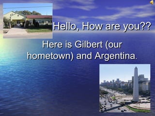 Hello, How are you??Hello, How are you??
Here is Gilbert (ourHere is Gilbert (our
hometown) and Argentinahometown) and Argentina..
 