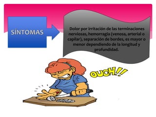 Dolor por irritación de las terminaciones
nerviosas, hemorragia (venosa, arterial o
capilar), separación de bordes, es mayor o
menor dependiendo de la longitud y
profundidad.
 