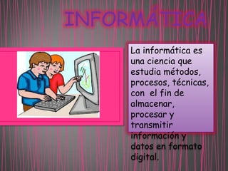 INFORMÁTICA
La informática es
una ciencia que
estudia métodos,
procesos, técnicas,
con el fin de
almacenar,
procesar y
transmitir
información y
datos en formato
digital.

 