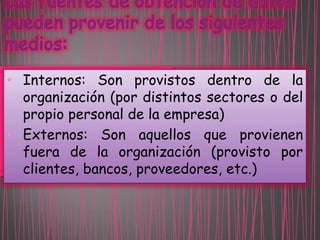 • Internos: Son provistos dentro de la
organización (por distintos sectores o del
propio personal de la empresa)
• Externos: Son aquellos que provienen
fuera de la organización (provisto por
clientes, bancos, proveedores, etc.)

 