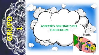 ASPECTOS GENERALES DEL
CURRICULUM
GRUPO
1
 