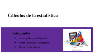 Cálculos de la estadística
Integrantes:
➔ Anthony Barquero Esquivel
➔ María Fernanda Mora Herrera
➔ Henry Aguilar López
 